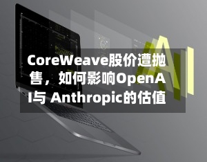 CoreWeave股价遭抛售	，如何影响OpenAI与 Anthropic的估值-第3张图片