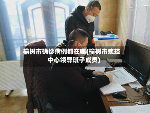 榆树市确诊病例都在哪(榆树市疾控中心领导班子成员)-第2张图片