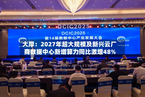 大摩：2027年超大规模及新兴云厂商数据中心新增算力同比激增48%
