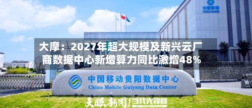 大摩:2027年超大规模及新兴云厂商数据中心新增算力同比激增48%-第2张图片