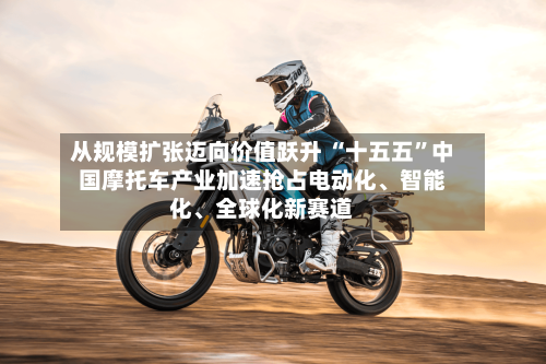 从规模扩张迈向价值跃升 “十五五”中国摩托车产业加速抢占电动化	、智能化、全球化新赛道-第3张图片