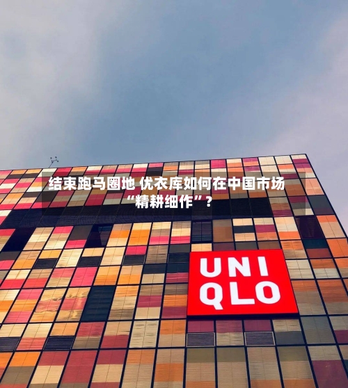 结束跑马圈地 优衣库如何在中国市场“精耕细作	”？-第2张图片