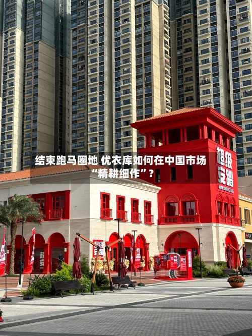 结束跑马圈地 优衣库如何在中国市场“精耕细作”?