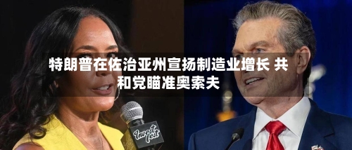 特朗普在佐治亚州宣扬制造业增长 共和党瞄准奥索夫