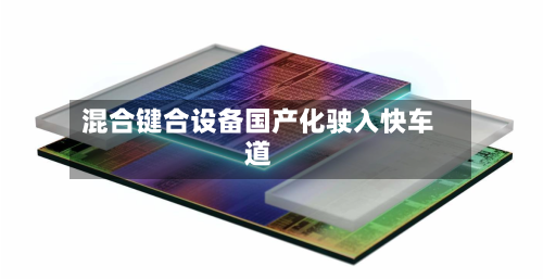 混合键合设备国产化驶入快车道-第2张图片