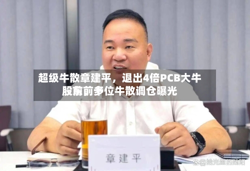 超级牛散章建平，退出4倍PCB大牛股前前十股东	，多位牛散调仓曝光-第2张图片
