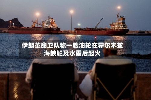 伊朗革命卫队称一艘油轮在霍尔木兹海峡触及水雷后起火