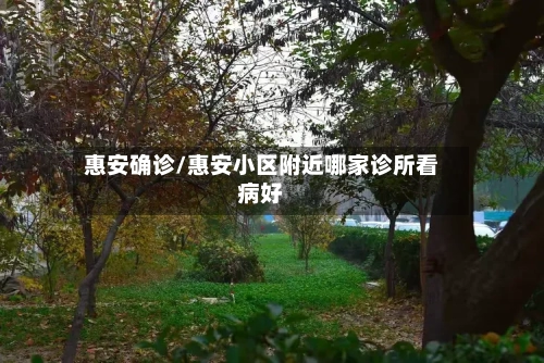 惠安确诊/惠安小区附近哪家诊所看病好-第2张图片