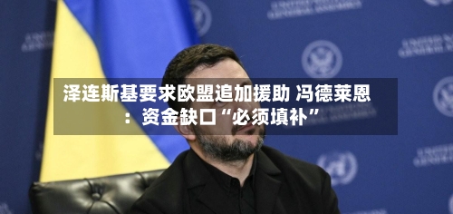 泽连斯基要求欧盟追加援助 冯德莱恩:资金缺口“必须填补”