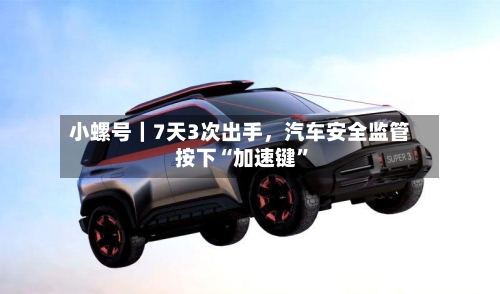 小螺号｜7天3次出手，汽车安全监管按下“加速键”-第2张图片