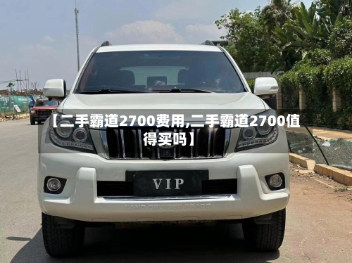 【二手霸道2700费用,二手霸道2700值得买吗】-第2张图片