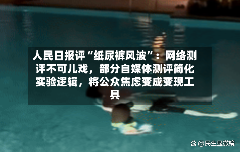 人民日报评“纸尿裤风波”:网络测评不可儿戏,部分自媒体测评简化实验逻辑,将公众焦虑变成变现工具