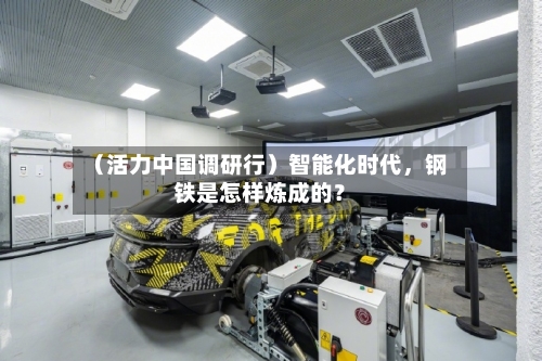 （活力中国调研行）智能化时代	，钢铁是怎样炼成的？-第3张图片