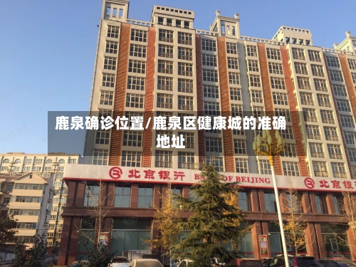 鹿泉确诊位置/鹿泉区健康城的准确地址