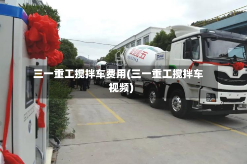 三一重工搅拌车费用(三一重工搅拌车视频)