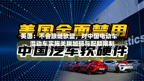 英国:不会跟随欧盟,对中国电动车、混动车实施关税加码与配额限制