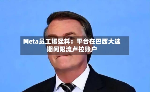 Meta员工爆猛料:平台在巴西大选期间限流卢拉账户