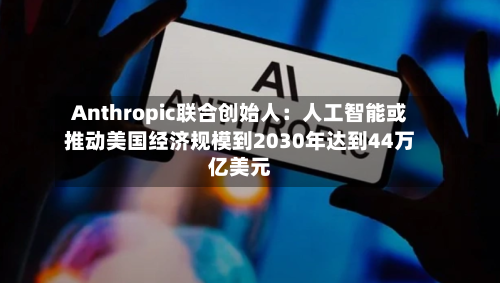 Anthropic联合创始人:人工智能或推动美国经济规模到2030年达到44万亿美元