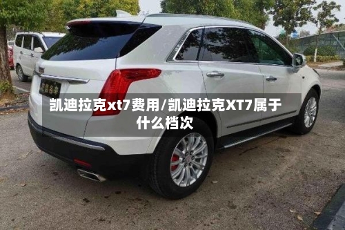 凯迪拉克xt7费用/凯迪拉克XT7属于什么档次-第3张图片