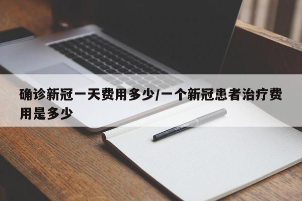 确诊新冠一天费用多少/一个新冠患者治疗费用是多少