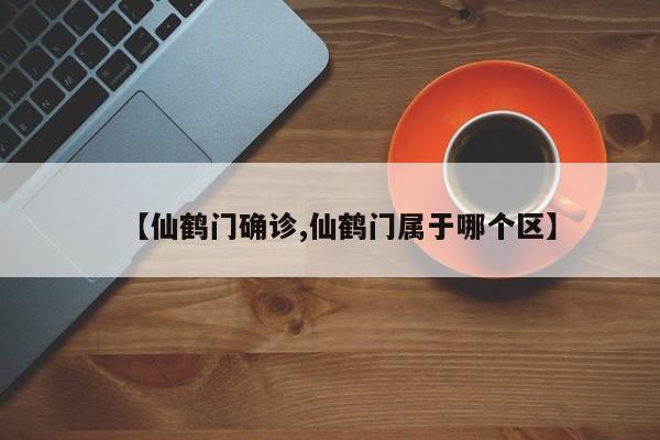 【仙鹤门确诊,仙鹤门属于哪个区】