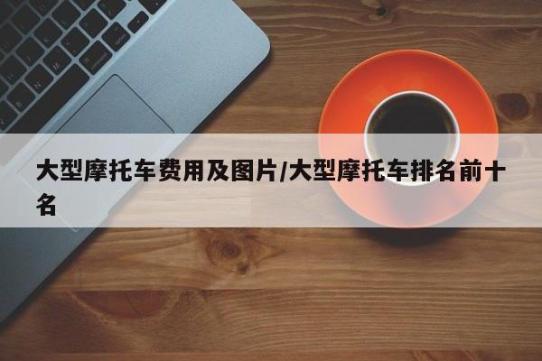 大型摩托车费用及图片/大型摩托车排名前十名