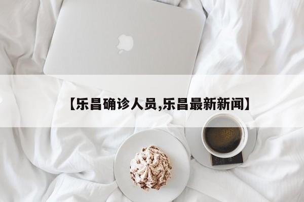 【乐昌确诊人员,乐昌最新新闻】
