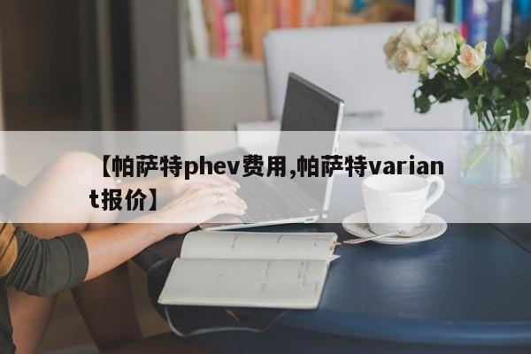 【帕萨特phev费用,帕萨特variant报价】