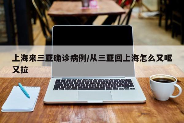 上海来三亚确诊病例/从三亚回上海怎么又呕又拉