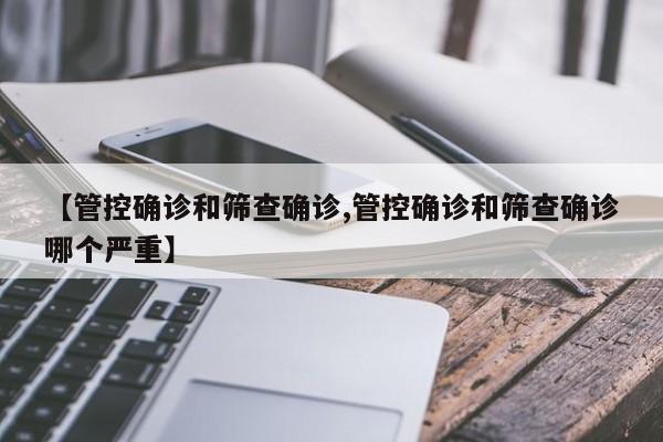 【管控确诊和筛查确诊,管控确诊和筛查确诊哪个严重】