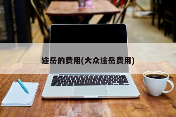 途岳的费用(大众途岳费用)