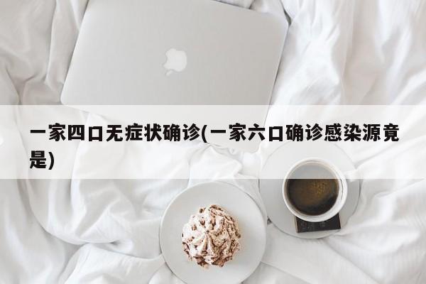 一家四口无症状确诊(一家六口确诊感染源竟是)