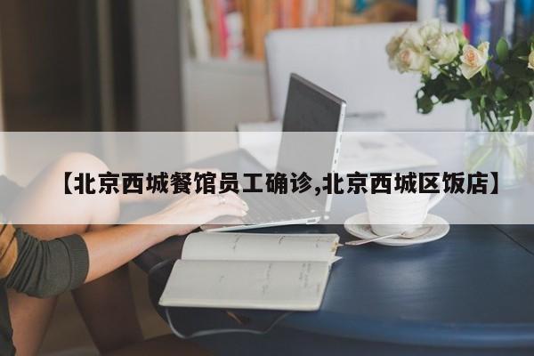 【北京西城餐馆员工确诊,北京西城区饭店】