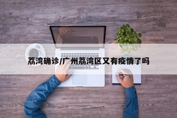 荔湾确诊/广州荔湾区又有疫情了吗