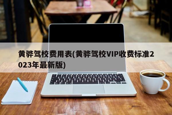 黄骅驾校费用表(黄骅驾校VIP收费标准2023年最新版)