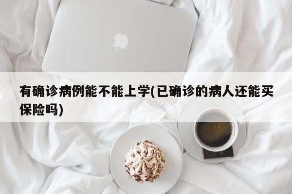 有确诊病例能不能上学(已确诊的病人还能买保险吗)