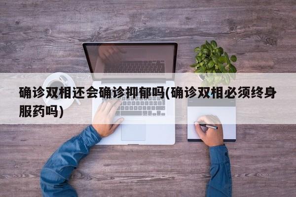 确诊双相还会确诊抑郁吗(确诊双相必须终身服药吗)