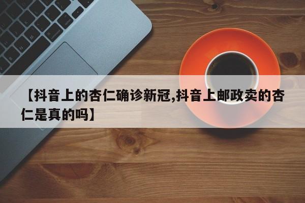 【抖音上的杏仁确诊新冠,抖音上邮政卖的杏仁是真的吗】