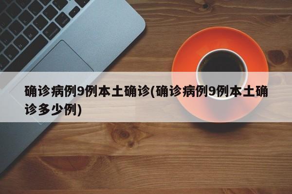 确诊病例9例本土确诊(确诊病例9例本土确诊多少例)