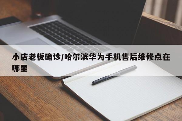 小店老板确诊/哈尔滨华为手机售后维修点在哪里