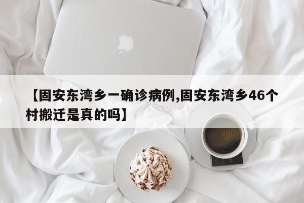 【固安东湾乡一确诊病例,固安东湾乡46个村搬迁是真的吗】