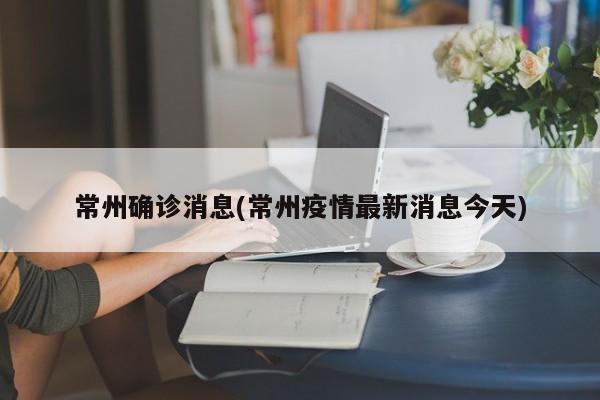 常州确诊消息(常州疫情最新消息今天)