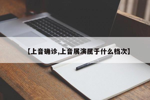 【上音确诊,上音展演属于什么档次】