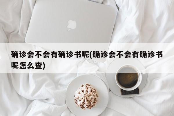 确诊会不会有确诊书呢(确诊会不会有确诊书呢怎么查)
