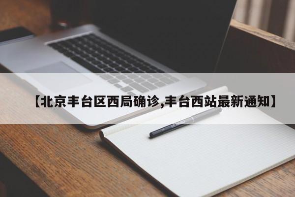 【北京丰台区西局确诊,丰台西站最新通知】