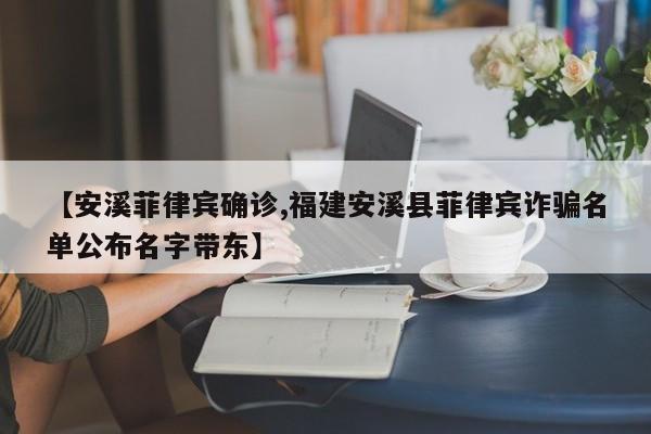 【安溪菲律宾确诊,福建安溪县菲律宾诈骗名单公布名字带东】