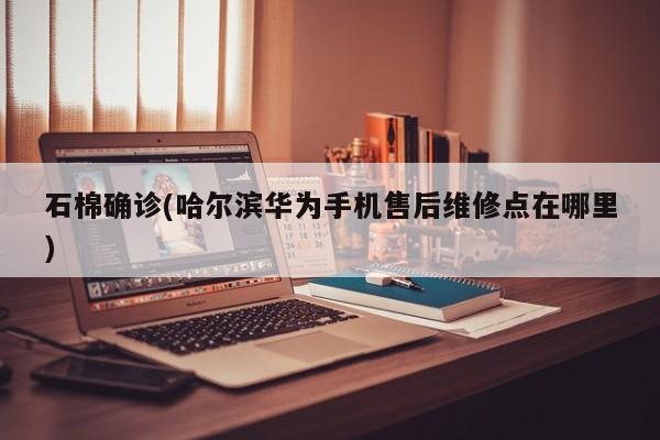 石棉确诊(哈尔滨华为手机售后维修点在哪里)