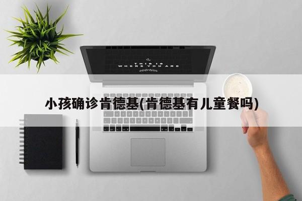 小孩确诊肯德基(肯德基有儿童餐吗)