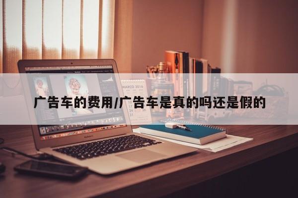 广告车的费用/广告车是真的吗还是假的