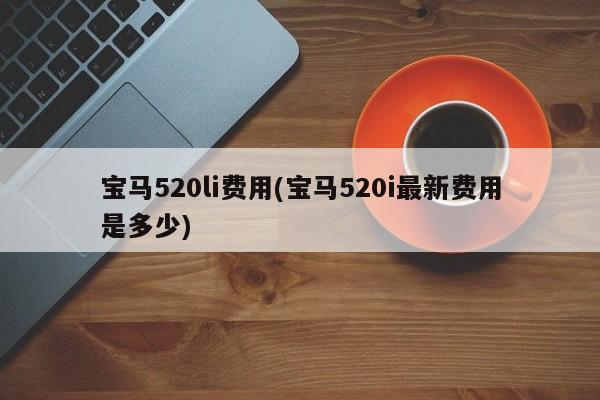 宝马520li费用(宝马520i最新费用是多少)